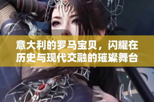 意大利的罗马宝贝，闪耀在历史与现代交融的璀璨舞台上
