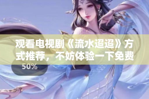 观看电视剧《流水迢迢》方式推荐，不妨体验一下免费观看的乐趣