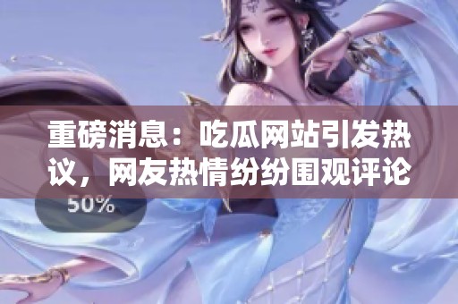重磅消息：吃瓜网站引发热议，网友热情纷纷围观评论