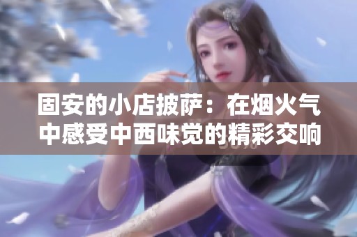 固安的小店披萨：在烟火气中感受中西味觉的精彩交响乐