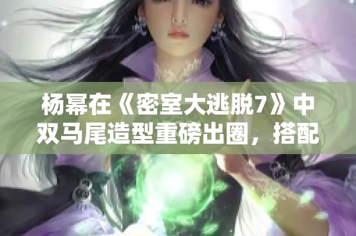 杨幂在《密室大逃脱7》中双马尾造型重磅出圈，搭配蝴蝶结展现甜酷感！