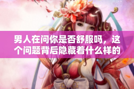 男人在问你是否舒服吗，这个问题背后隐藏着什么样的心理呢