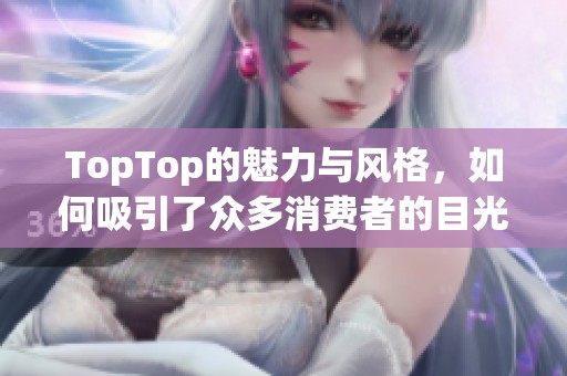 TopTop的魅力与风格，如何吸引了众多消费者的目光呢