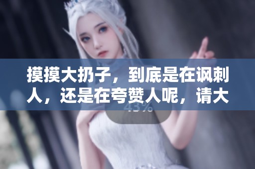 摸摸大扔子，到底是在讽刺人，还是在夸赞人呢，请大家一起来分析吧