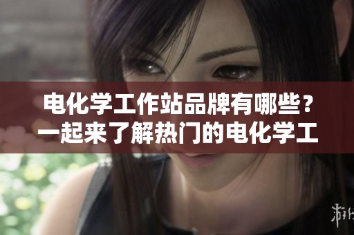 电化学工作站品牌有哪些？一起来了解热门的电化学工作站品牌吧