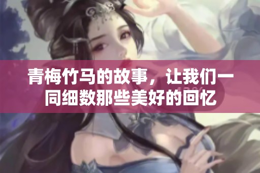 青梅竹马的故事，让我们一同细数那些美好的回忆