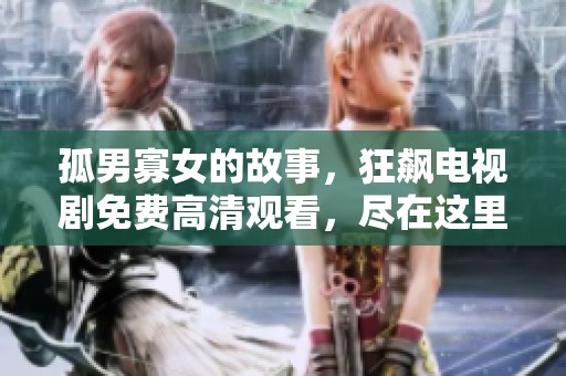 孤男寡女的故事，狂飙电视剧免费高清观看，尽在这里精彩呈现