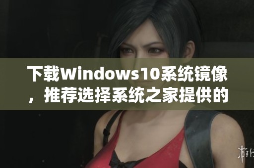 下载Windows10系统镜像，推荐选择系统之家提供的资源
