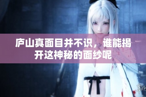 庐山真面目并不识，谁能揭开这神秘的面纱呢