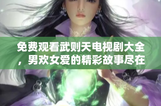 免费观看武则天电视剧大全，男欢女爱的精彩故事尽在其中