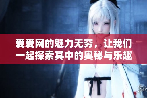 爱爱网的魅力无穷，让我们一起探索其中的奥秘与乐趣。
