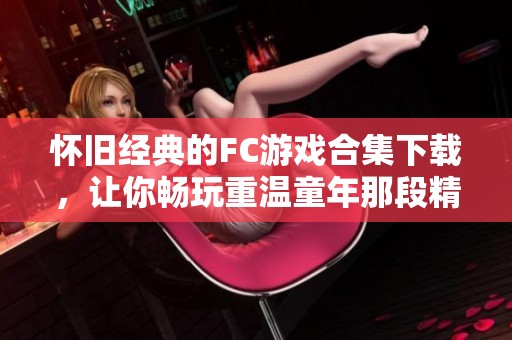 怀旧经典的FC游戏合集下载，让你畅玩重温童年那段精彩游戏时光
