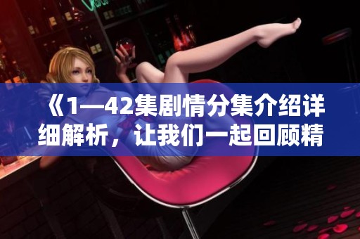 《1—42集剧情分集介绍详细解析，让我们一起回顾精彩故事》