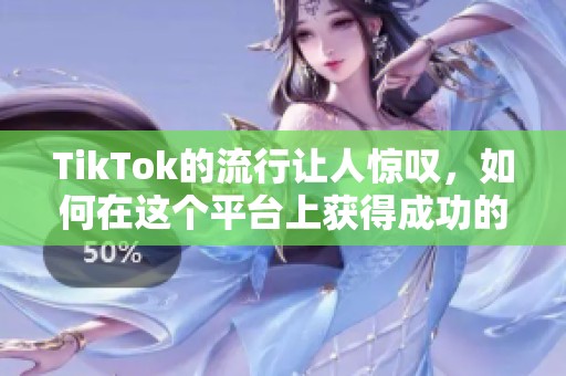 TikTok的流行让人惊叹，如何在这个平台上获得成功的方法分享