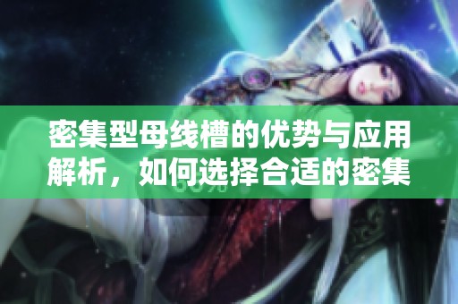 密集型母线槽的优势与应用解析，如何选择合适的密集型母线槽设备