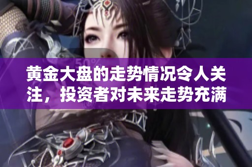 黄金大盘的走势情况令人关注，投资者对未来走势充满期待与猜测