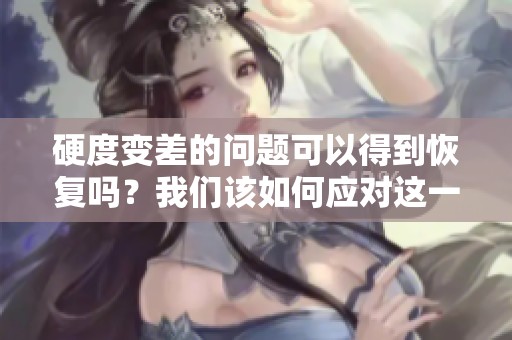 硬度变差的问题可以得到恢复吗？我们该如何应对这一情况呢？