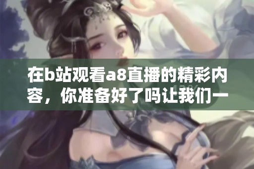 在b站观看a8直播的精彩内容，你准备好了吗让我们一起畅享吧