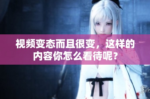 视频变态而且很变，这样的内容你怎么看待呢？