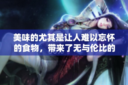 美味的尤其是让人难以忘怀的食物，带来了无与伦比的享受体验
