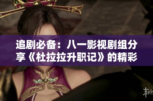追剧必备：八一影视剧组分享《杜拉拉升职记》的精彩内容与剧情揭秘