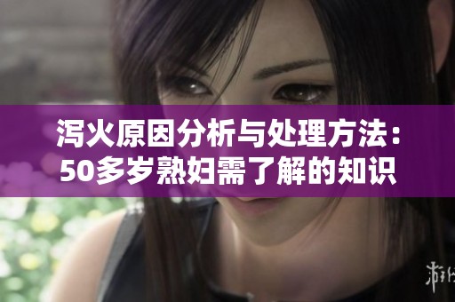 泻火原因分析与处理方法：50多岁**需了解的知识
