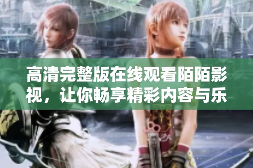 高清完整版在线观看陌陌影视，让你畅享精彩内容与乐趣