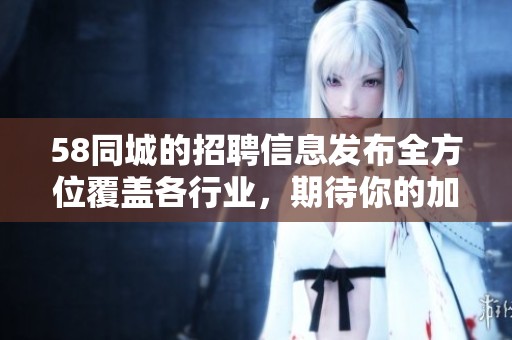 58同城的招聘信息发布全方位覆盖各行业，期待你的加入和参与！