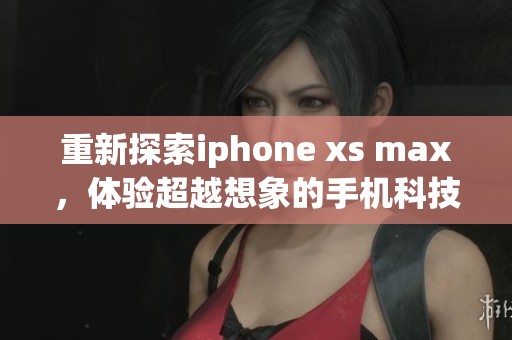 重新探索iphone xs max，体验超越想象的手机科技魅力
