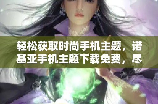 轻松获取时尚手机主题，诺基亚手机主题下载免费，尽享个性化体验