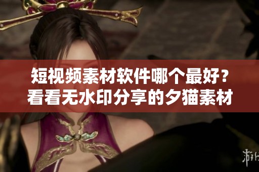 短视频素材软件哪个最好？看看无水印分享的夕猫素材库和4的优劣。