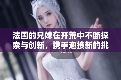 法国的兄妹在开荒中不断探索与创新，携手迎接新的挑战与机遇