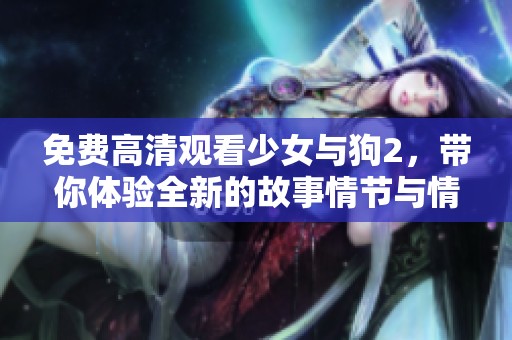 免费高清观看少女与狗2，带你体验全新的故事情节与情感。