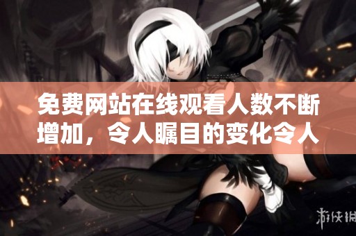 免费网站在线观看人数不断增加，令人瞩目的变化令人期待