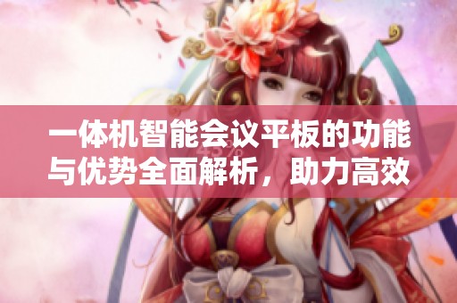 一体机智能会议平板的功能与优势全面解析，助力高效会议体验