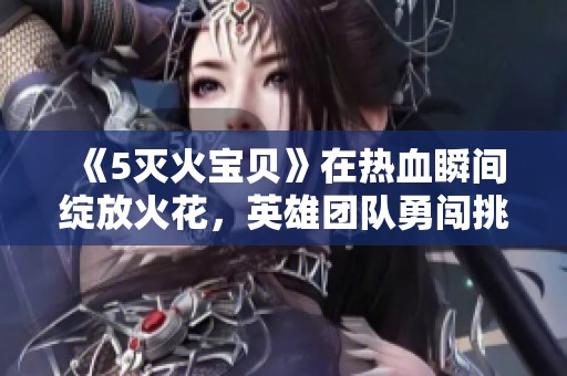 《5灭火宝贝》在热血瞬间绽放火花，英雄团队勇闯挑战无畏前行