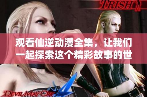 观看仙逆动漫全集，让我们一起探索这个精彩故事的世界吧