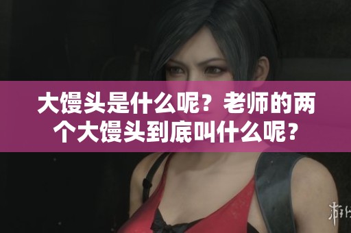 大馒头是什么呢？老师的两个大馒头到底叫什么呢？