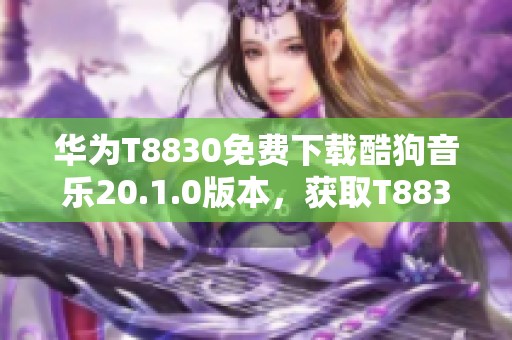 华为T8830免费下载酷狗音乐20.1.0版本，获取T8830酷狗音乐下载完全指南