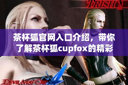 茶杯狐官网入口介绍，带你了解茶杯狐cupfox的精彩内容