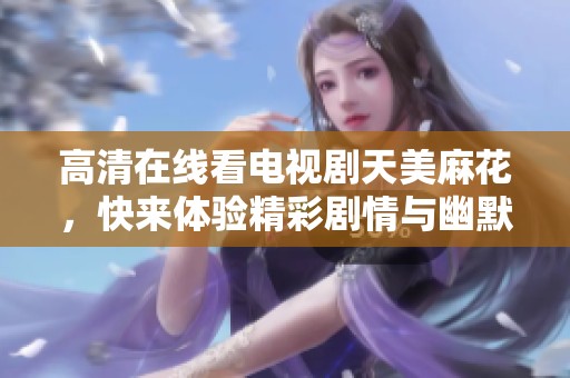 高清在线看电视剧天美麻花，快来体验精彩剧情与幽默时刻！