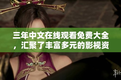 三年中文在线观看免费大全，汇聚了丰富多元的影视资源，你值得一看！