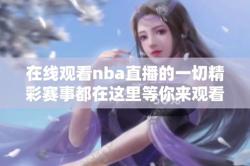 在线观看nba直播的一切精彩赛事都在这里等你来观看