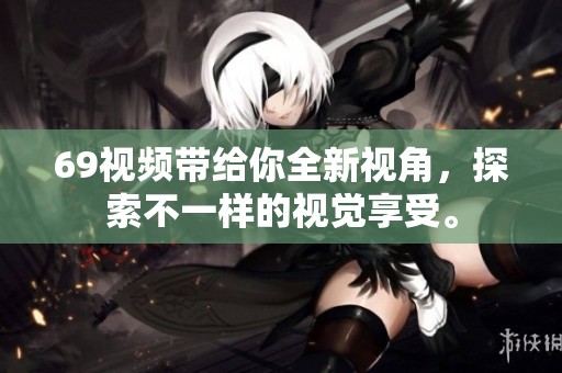 69视频带给你全新视角，探索不一样的视觉享受。