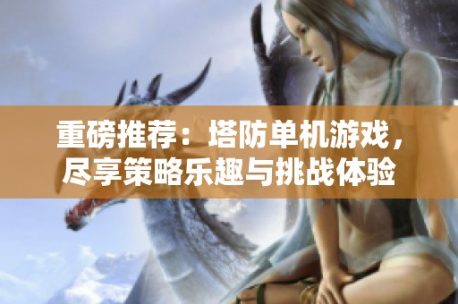 重磅推荐：塔防单机游戏，尽享策略乐趣与挑战体验