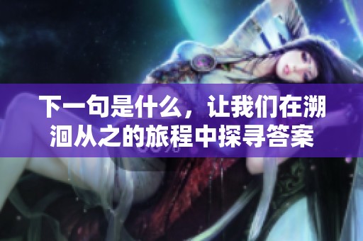 下一句是什么，让我们在溯洄从之的旅程中探寻答案