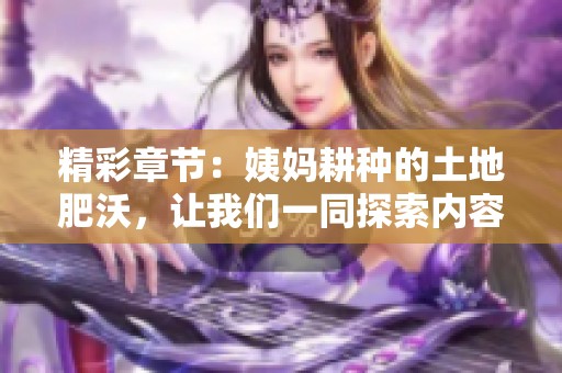 精彩章节：姨妈耕种的土地肥沃，让我们一同探索内容的丰富与魅力