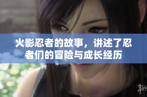 火影忍者的故事，讲述了忍者们的冒险与成长经历