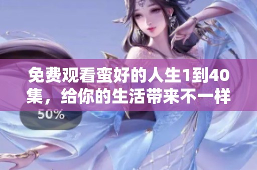 免费观看蛮好的人生1到40集，给你的生活带来不一样的体验