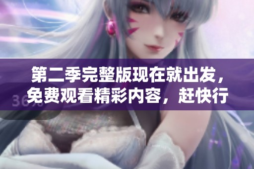 第二季完整版现在就出发，免费观看精彩内容，赶快行动吧！